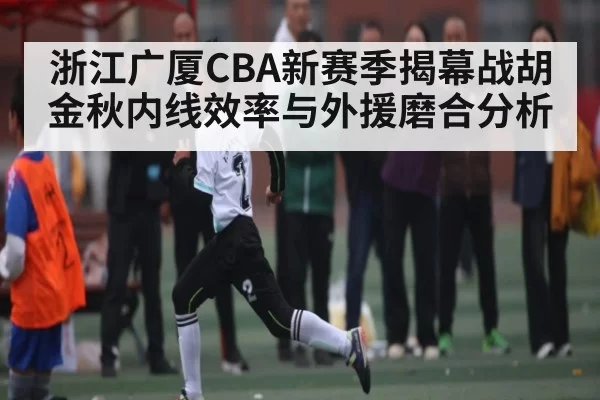 浙江广厦CBA新赛季揭幕战胡金秋内线效率与外援磨合分析